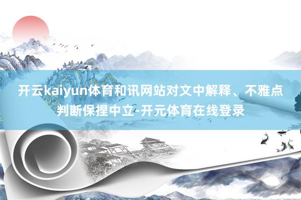 开云kaiyun体育和讯网站对文中解释、不雅点判断保捏中立-