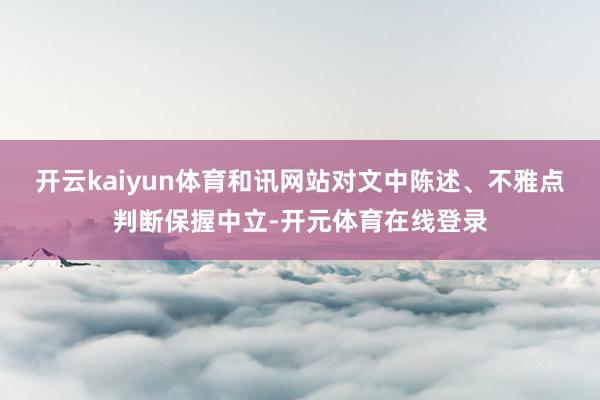 开云kaiyun体育和讯网站对文中陈述、不雅点判断保握中立-