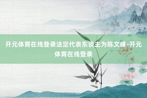 开元体育在线登录法定代表东谈主为陈文峰-开元体育在线登录