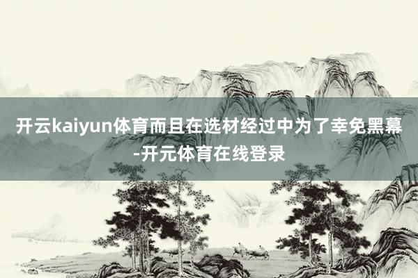 开云kaiyun体育而且在选材经过中为了幸免黑幕-开元体育在线登录