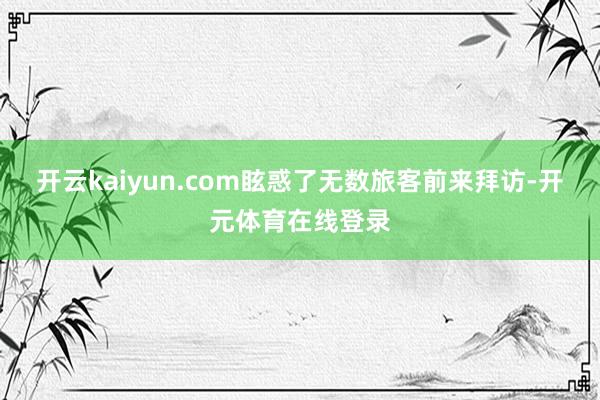 开云kaiyun.com眩惑了无数旅客前来拜访-开元体育在线