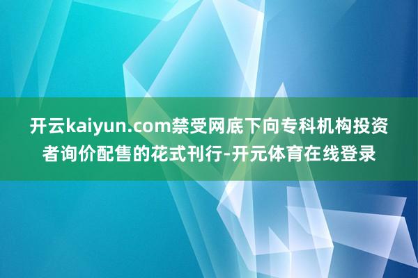 开云kaiyun.com禁受网底下向专科机构投资者询价配售的