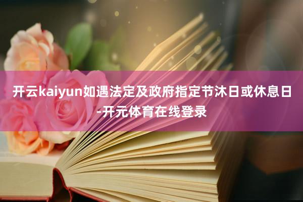 开云kaiyun如遇法定及政府指定节沐日或休息日-开元体育在