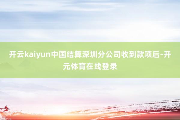 开云kaiyun中国结算深圳分公司收到款项后-开元体育在线登