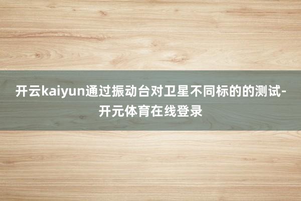 开云kaiyun通过振动台对卫星不同标的的测试-开元体育在线登录