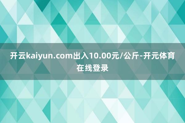 开云kaiyun.com出入10.00元/公斤-开元体育在线登录