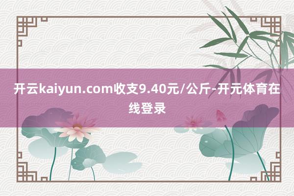 开云kaiyun.com收支9.40元/公斤-开元体育在线登录