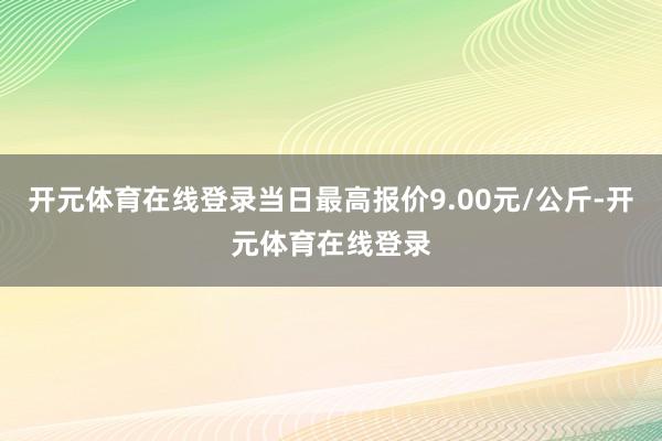 开元体育在线登录当日最高报价9.00元/公斤-开元体育在线登录