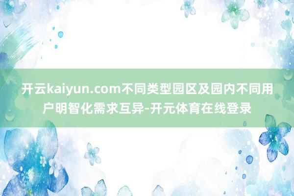 开云kaiyun.com不同类型园区及园内不同用户明智化需求互异-开元体育在线登录