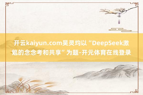 开云kaiyun.com吴灵均以“DeepSeek激勉的念念考和共享”为题-开元体育在线登录