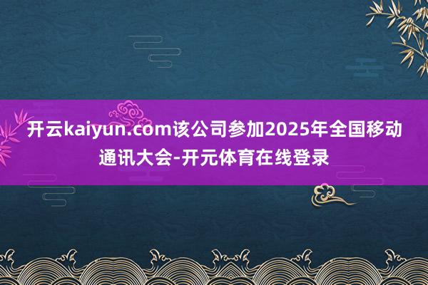 开云kaiyun.com该公司参加2025年全国移动通讯大会-开元体育在线登录