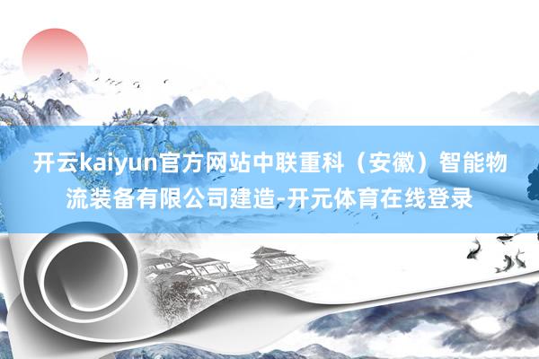 开云kaiyun官方网站中联重科（安徽）智能物流装备有限公司建造-开元体育在线登录
