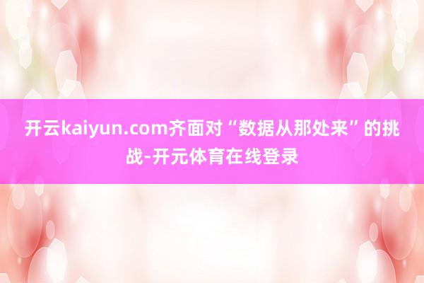 开云kaiyun.com齐面对“数据从那处来”的挑战-开元体育在线登录