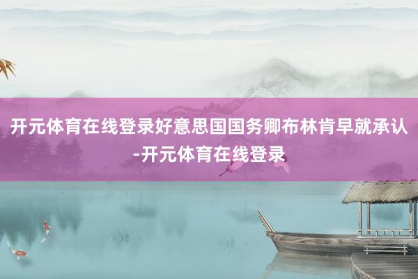 开元体育在线登录好意思国国务卿布林肯早就承认-开元体育在线登录