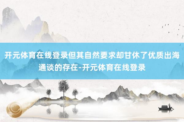 开元体育在线登录但其自然要求却甘休了优质出海通谈的存在-开元体育在线登录