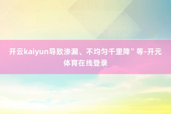 开云kaiyun导致渗漏、不均匀千里降”等-开元体育在线登录