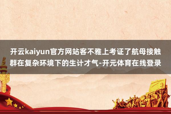 开云kaiyun官方网站客不雅上考证了航母接触群在复杂环境下