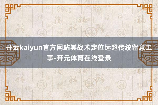 开云kaiyun官方网站其战术定位远超传统留意工事-开元体育