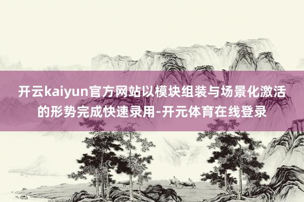 开云kaiyun官方网站以模块组装与场景化激活的形势完成快速