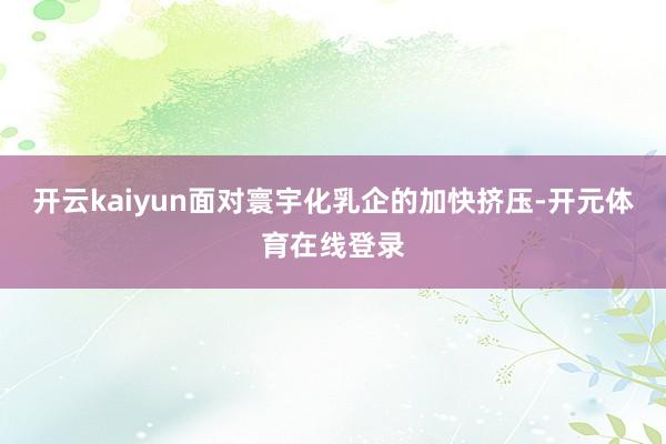 开云kaiyun面对寰宇化乳企的加快挤压-开元体育在线登录