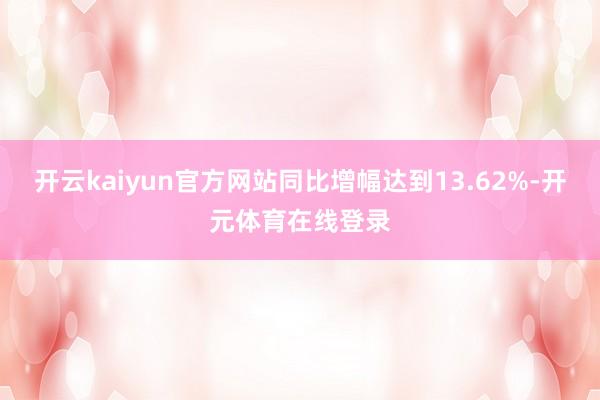 开云kaiyun官方网站同比增幅达到13.62%-开元体育在线登录