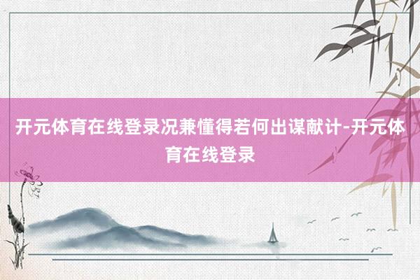 开元体育在线登录况兼懂得若何出谋献计-开元体育在线登录