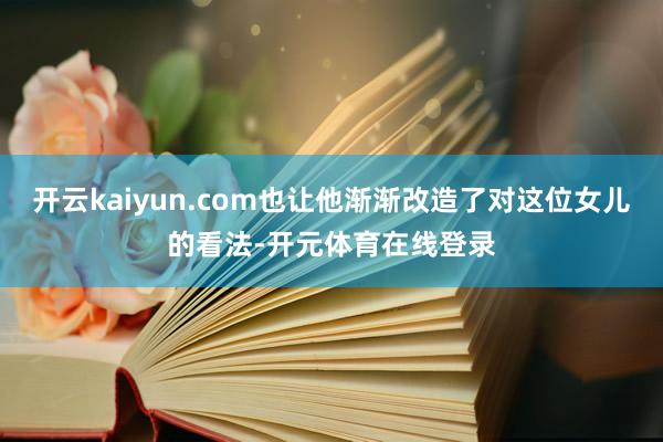 开云kaiyun.com也让他渐渐改造了对这位女儿的看法-开