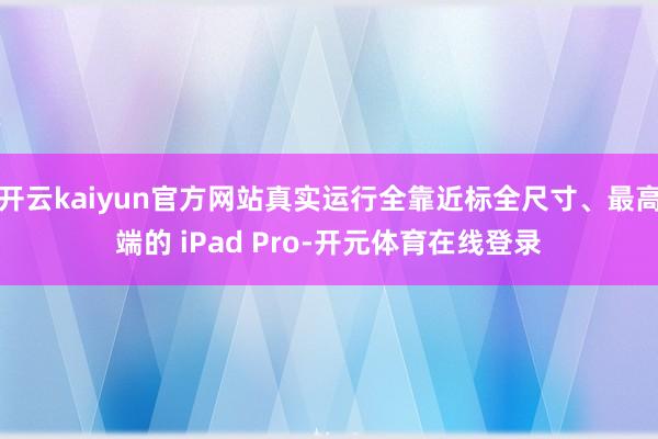 开云kaiyun官方网站真实运行全靠近标全尺寸、最高端的 i