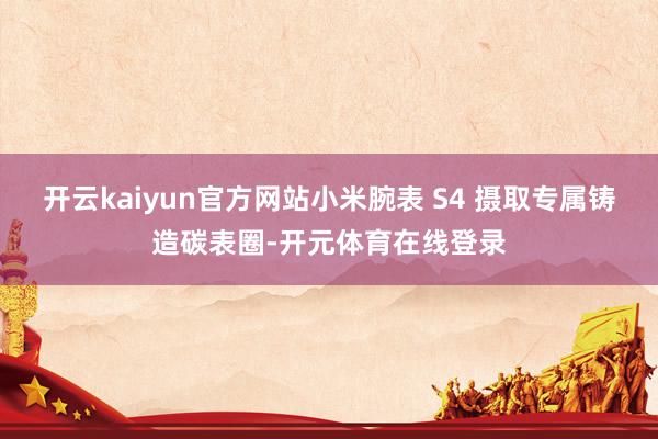 开云kaiyun官方网站小米腕表 S4 摄取专属铸造碳表圈-