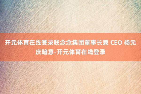 开元体育在线登录联念念集团董事长兼 CEO 杨元庆暗意-开元