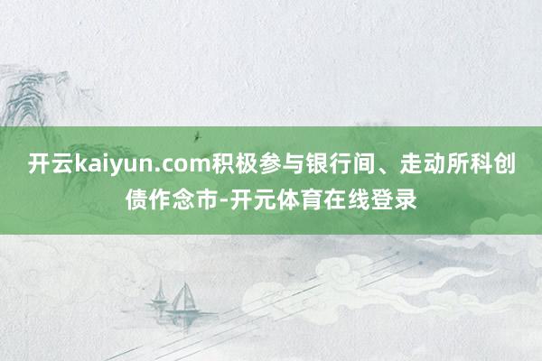开云kaiyun.com积极参与银行间、走动所科创债作念市-开元体育在线登录