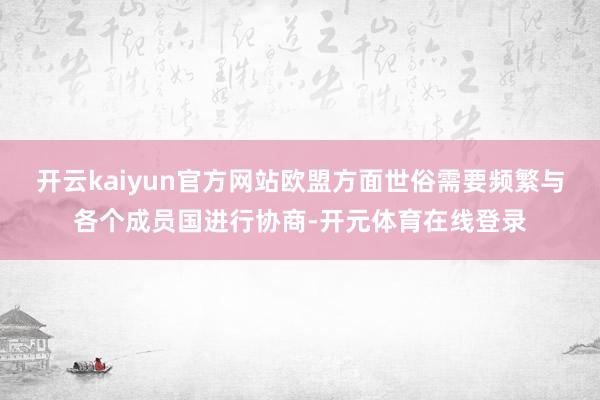 开云kaiyun官方网站欧盟方面世俗需要频繁与各个成员国进行