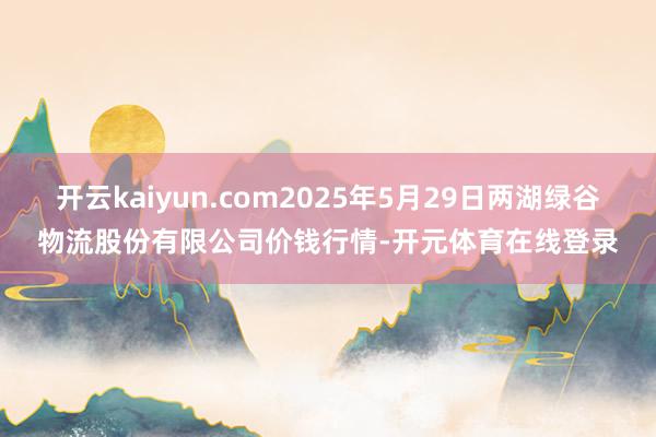 开云kaiyun.com2025年5月29日两湖绿谷物流股份