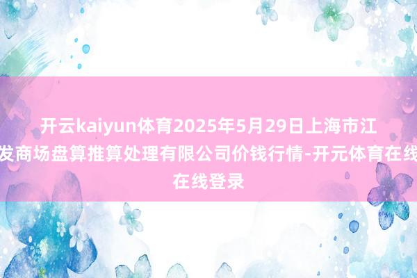 开云kaiyun体育2025年5月29日上海市江桥批发商场盘算推算处理有限公司价钱行情-开元体育在线登录