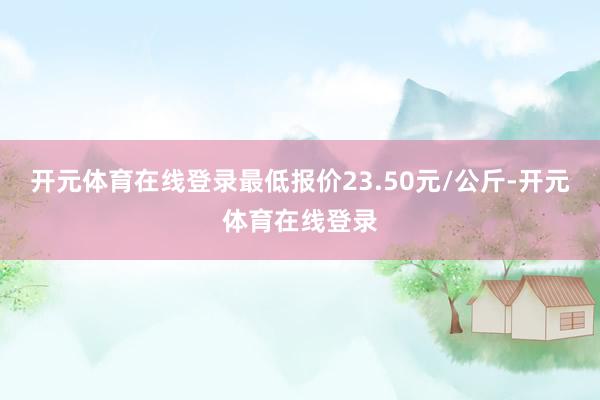 开元体育在线登录最低报价23.50元/公斤-开元体育在线登录