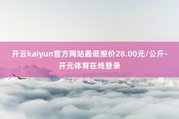 开云kaiyun官方网站最低报价28.00元/公斤-开元体育