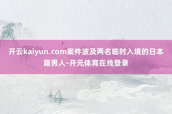 开云kaiyun.com案件波及两名临时入境的日本籍男人-开元体育在线登录