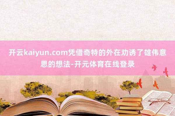 开云kaiyun.com凭借奇特的外在劝诱了雄伟意思的想法-开元体育在线登录