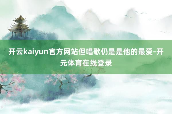开云kaiyun官方网站但唱歌仍是是他的最爱-开元体育在线登录