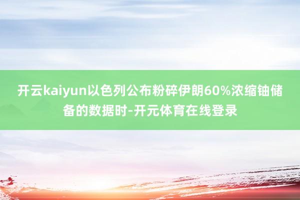 开云kaiyun以色列公布粉碎伊朗60%浓缩铀储备的数据时-开元体育在线登录