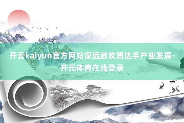 开云kaiyun官方网站深远鼓吹贤达手产业发展-开元体育在线登录