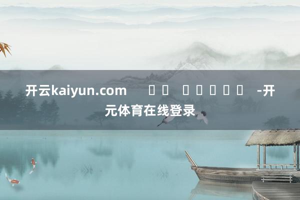 开云kaiyun.com      		  					  -开元体育在线登录