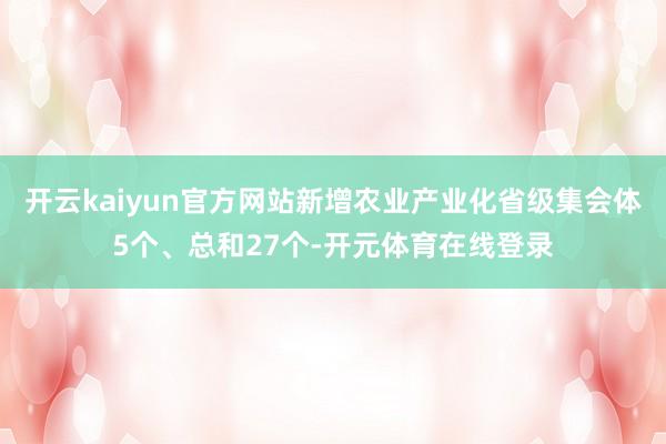 开云kaiyun官方网站新增农业产业化省级集会体5个、总和27个-开元体育在线登录