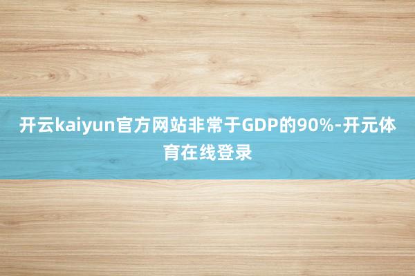 开云kaiyun官方网站非常于GDP的90%-开元体育在线登