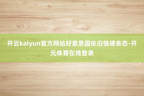 开云kaiyun官方网站好意思国依旧强硬表态-开元体育在线登