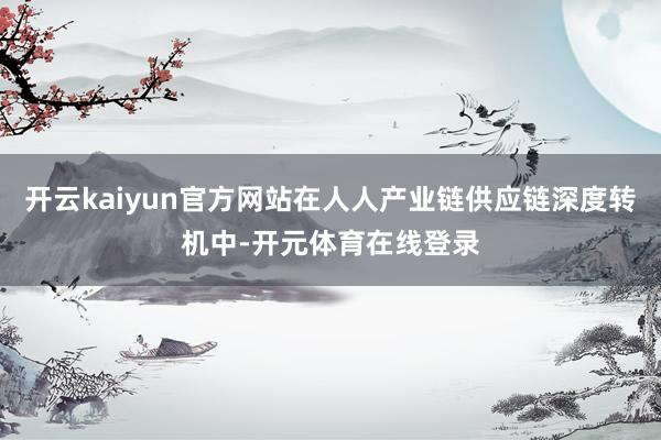 开云kaiyun官方网站在人人产业链供应链深度转机中-开元体