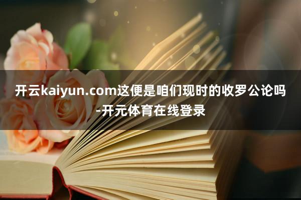 开云kaiyun.com这便是咱们现时的收罗公论吗-开元体育在线登录