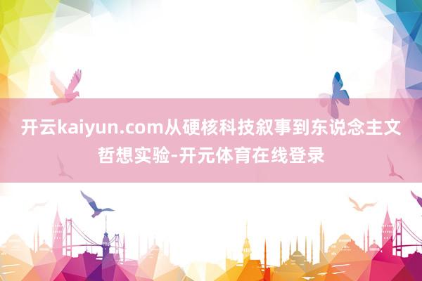 开云kaiyun.com从硬核科技叙事到东说念主文哲想实验-开元体育在线登录