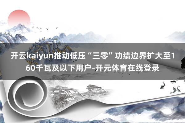 开云kaiyun推动低压“三零”功绩边界扩大至160千瓦及以