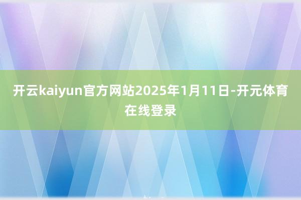 开云kaiyun官方网站2025年1月11日-开元体育在线登